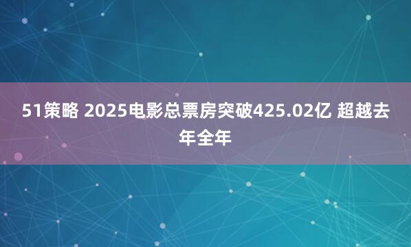 51策略 2025电影总票房突破425.02亿 超越去年全年