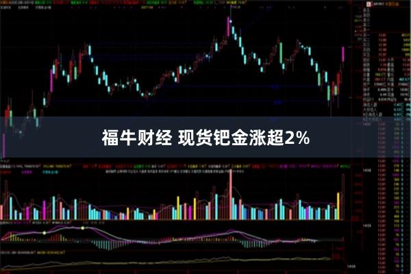 福牛财经 现货钯金涨超2%