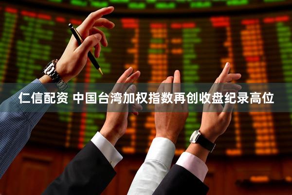 仁信配资 中国台湾加权指数再创收盘纪录高位