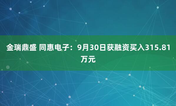 金瑞鼎盛 同惠电子：9月30日获融资买入315.81万元