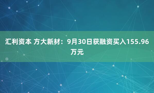 汇利资本 方大新材：9月30日获融资买入155.96万元