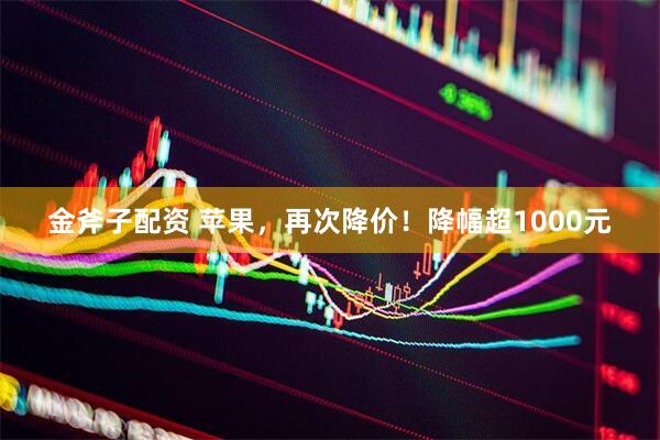 金斧子配资 苹果，再次降价！降幅超1000元