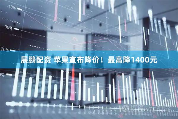 展鵬配资 苹果宣布降价！最高降1400元