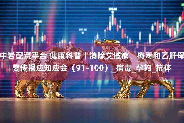 中岩配资平台 健康科普｜消除艾滋病、梅毒和乙肝母婴传播应知应会（91-100）_病毒_孕妇_抗体