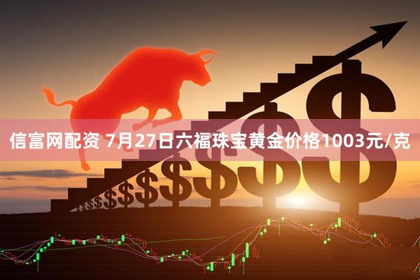 信富网配资 7月27日六福珠宝黄金价格1003元/克