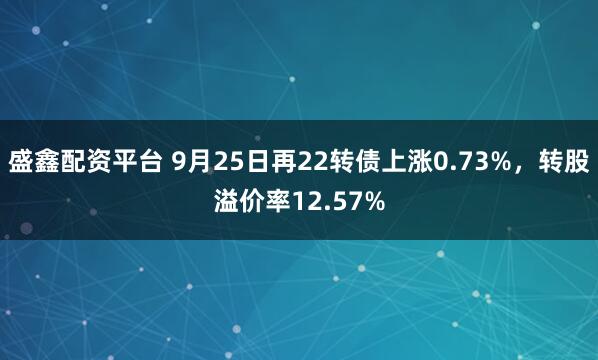 盛鑫配资平台 9月25日再22转债上涨0.73%，转股溢价率12.57%