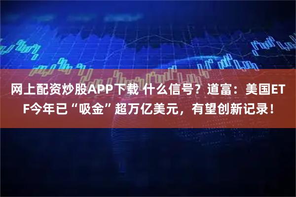 网上配资炒股APP下载 什么信号？道富：美国ETF今年已“吸金”超万亿美元，有望创新记录！