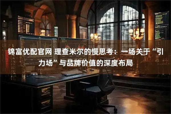 锦富优配官网 理查米尔的慢思考：一场关于“引力场”与品牌价值的深度布局